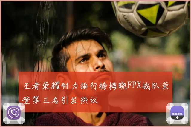 王者荣耀耐力排行榜揭晓FPX战队荣登第三名引发热议