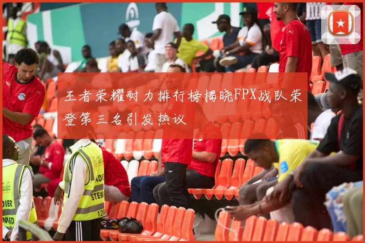 王者荣耀耐力排行榜揭晓FPX战队荣登第三名引发热议