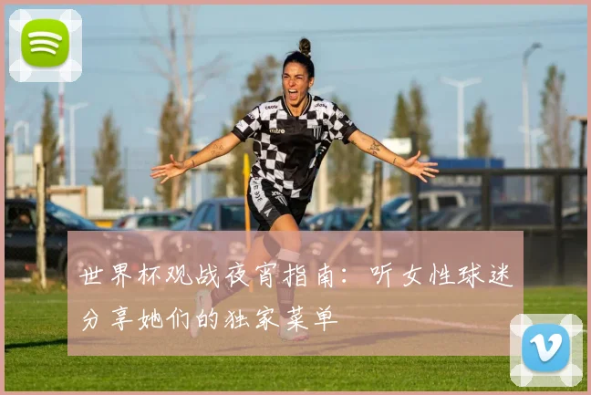 世界杯观战夜宵指南：听女性球迷分享她们的独家菜单