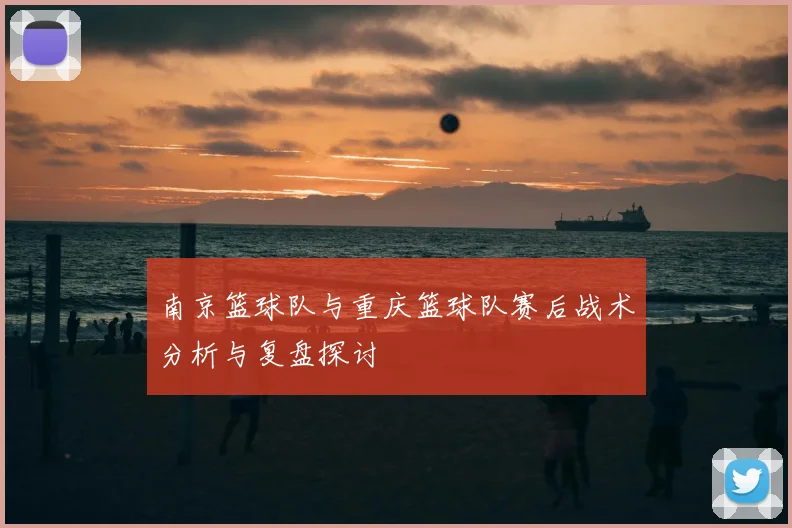 南京篮球队与重庆篮球队赛后战术分析与复盘探讨
