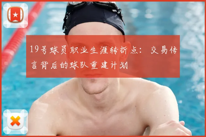 19号球员职业生涯转折点:交易传言背后的球队重建计划