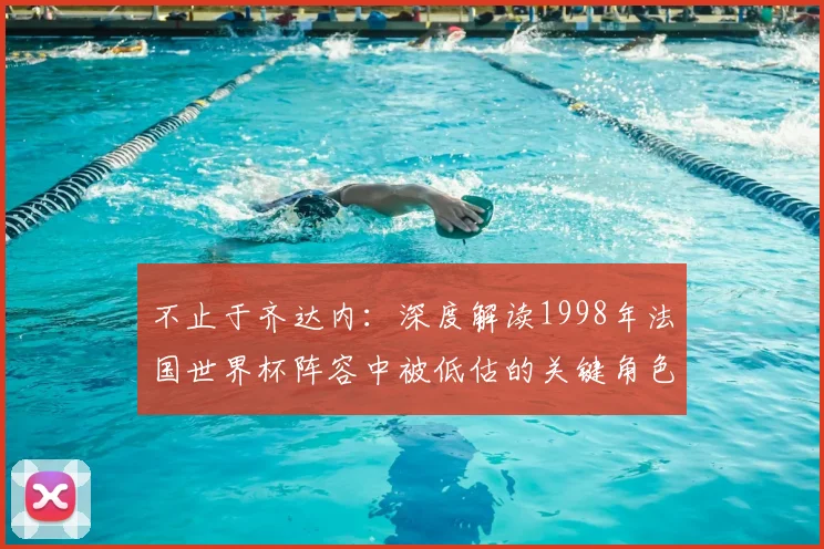 不止于齐达内：深度解读1998年法国世界杯阵容中被低估的关键角色