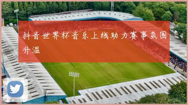 抖音世界杯音乐上线助力赛事氛围升温