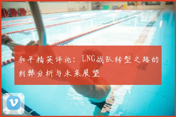 和平精英评论：LNG战队转型之路的利弊分析与未来展望