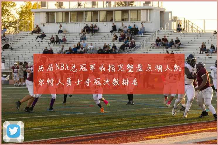 历届NBA总冠军戒指完整盘点湖人凯尔特人勇士夺冠次数排名