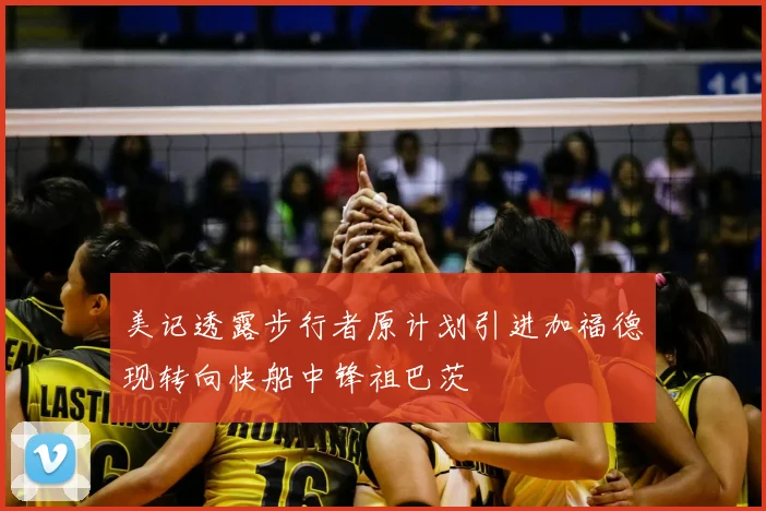 美记透露步行者原计划引进加福德现转向快船中锋祖巴茨