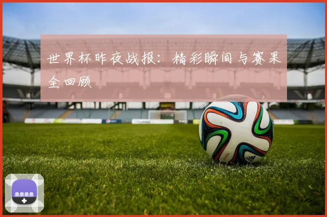 世界杯昨夜战报：精彩瞬间与赛果全回顾