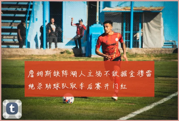 詹姆斯缺阵湖人主场不敌掘金穆雷绝杀助球队取季后赛开门红