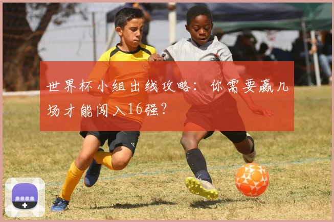 世界杯小组出线攻略:你需要赢几场才能闯入16强?