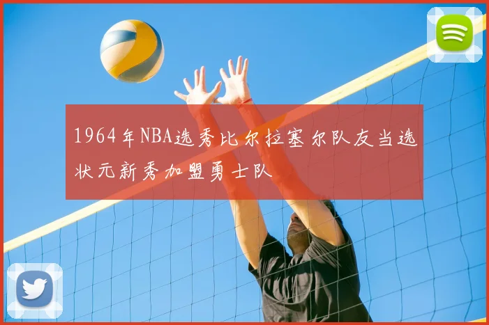 1964年NBA选秀比尔拉塞尔队友当选状元新秀加盟勇士队