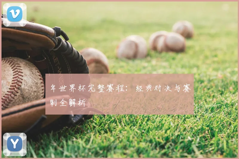 年世界杯完整赛程:经典对决与赛制全解析