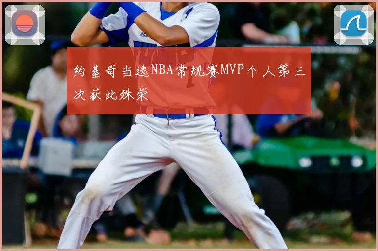 约基奇当选NBA常规赛MVP个人第三次获此殊荣