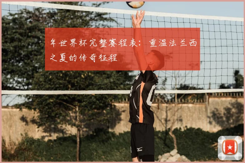 年世界杯完整赛程表：重温法兰西之夏的传奇征程