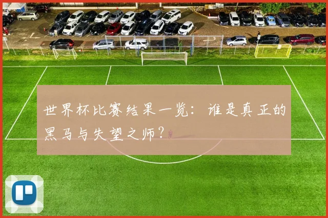 世界杯比赛结果一览:谁是真正的黑马与失望之师?