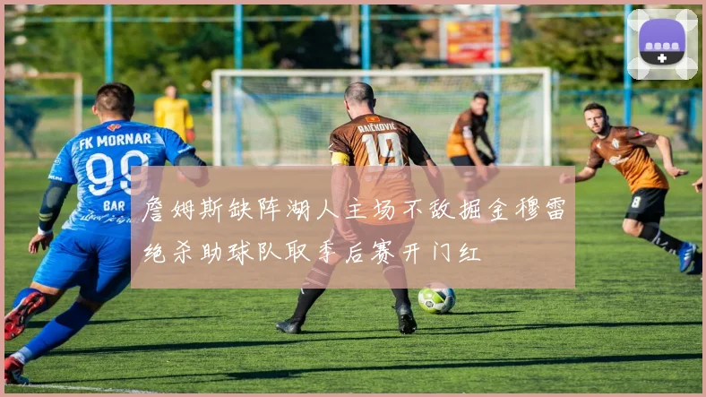 詹姆斯缺阵湖人主场不敌掘金穆雷绝杀助球队取季后赛开门红
