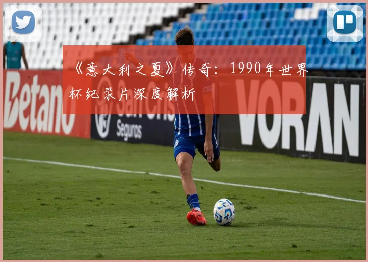 《意大利之夏》传奇：1990年世界杯纪录片深度解析