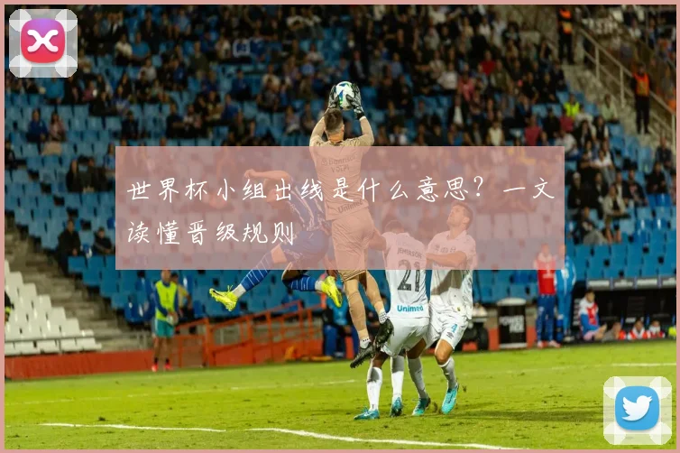 世界杯小组出线是什么意思?一文读懂晋级规则
