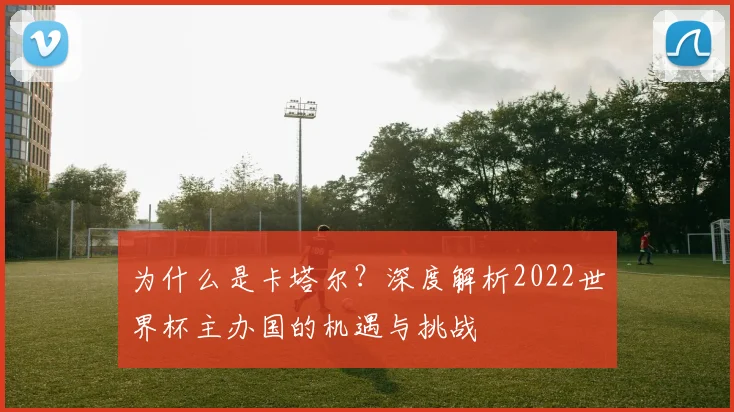 为什么是卡塔尔?深度解析2022世界杯主办国的机遇与挑战
