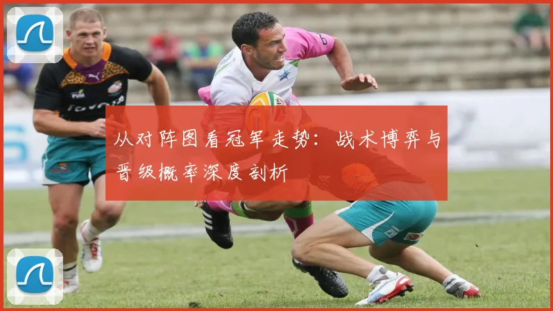 从对阵图看冠军走势:战术博弈与晋级概率深度剖析