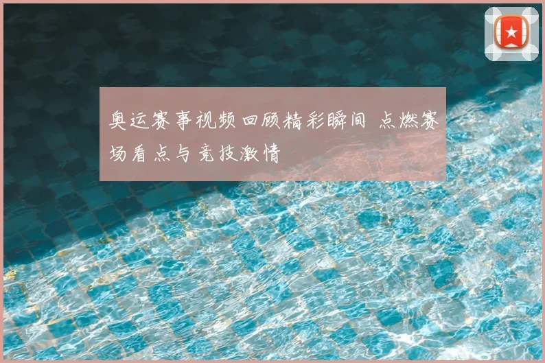奥运赛事视频回顾精彩瞬间 点燃赛场看点与竞技激情