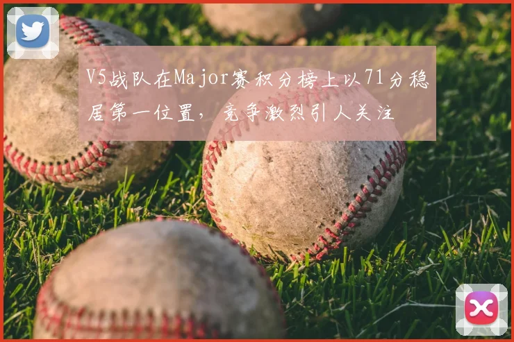 V5战队在Major赛积分榜上以71分稳居第一位置，竞争激烈引人关注