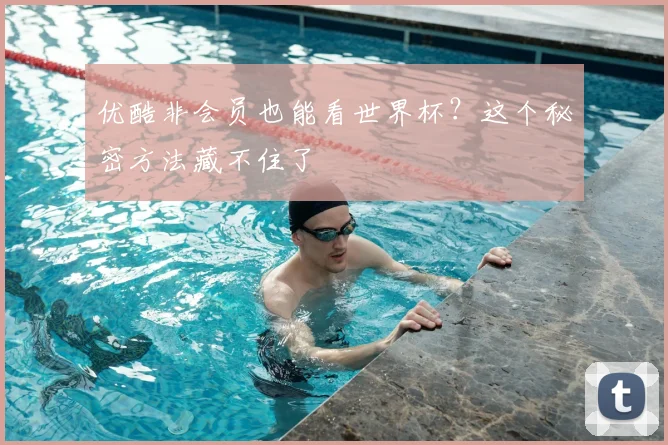 优酷非会员也能看世界杯?这个秘密方法藏不住了