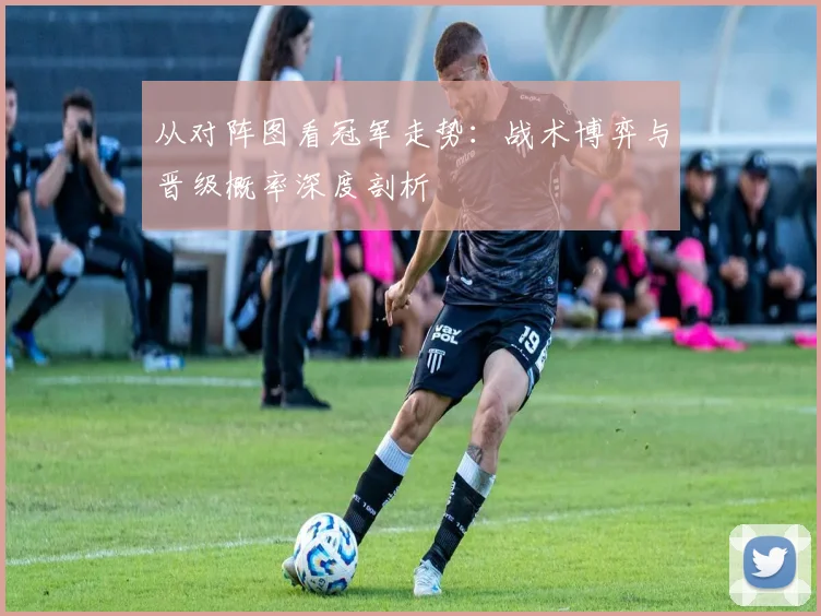 从对阵图看冠军走势：战术博弈与晋级概率深度剖析