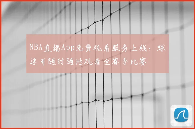 NBA直播App免费观看服务上线，球迷可随时随地观看全赛季比赛