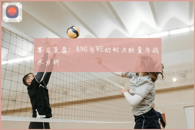 赛后复盘:RNG与WE的耐力较量与战术分析