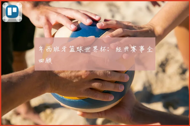 年西班牙篮球世界杯:经典赛事全回顾