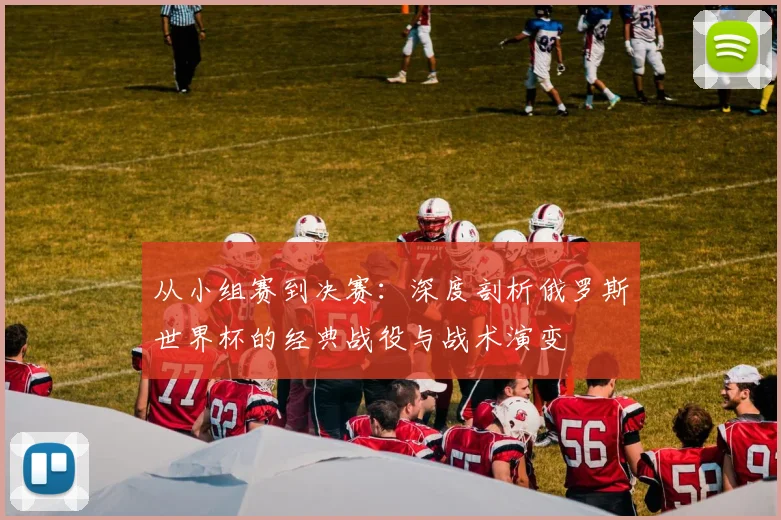 从小组赛到决赛:深度剖析俄罗斯世界杯的经典战役与战术演变