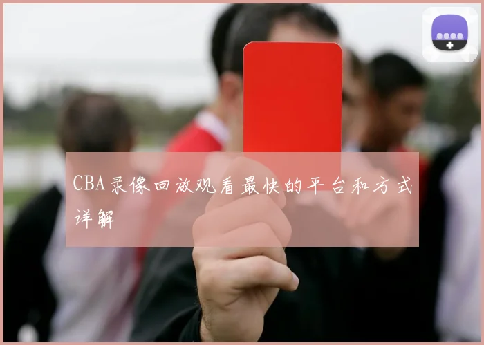 CBA录像回放观看最快的平台和方式详解