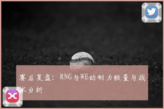 赛后复盘:RNG与WE的耐力较量与战术分析